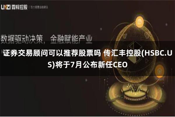 证券交易顾问可以推荐股票吗 传汇丰控股(HSBC.US)将于7月公布新任CEO