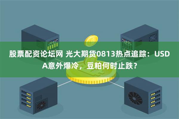 股票配资论坛网 光大期货0813热点追踪：USDA意外爆冷，豆粕何时止跌？