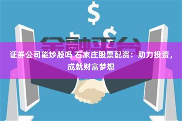 证券公司能炒股吗 石家庄股票配资：助力投资，成就财富梦想