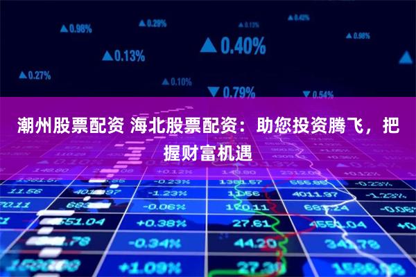潮州股票配资 海北股票配资：助您投资腾飞，把握财富机遇