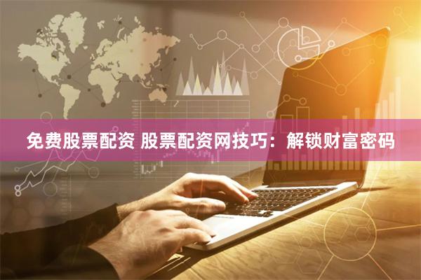 免费股票配资 股票配资网技巧：解锁财富密码