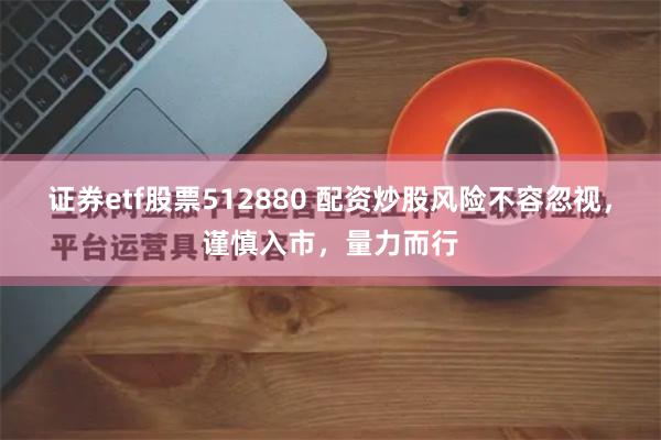 证券etf股票512880 配资炒股风险不容忽视，谨慎入市，量力而行