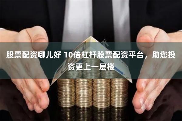 股票配资哪儿好 10倍杠杆股票配资平台，助您投资更上一层楼