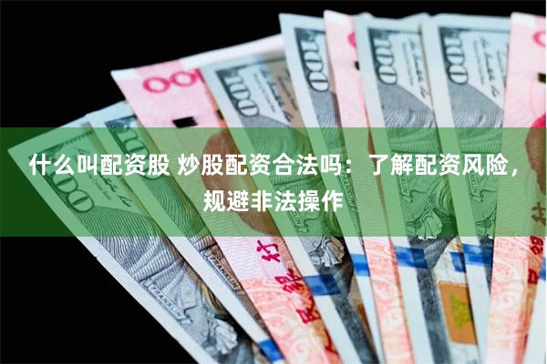 什么叫配资股 炒股配资合法吗：了解配资风险，规避非法操作