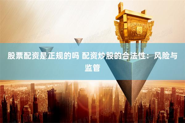 股票配资是正规的吗 配资炒股的合法性：风险与监管