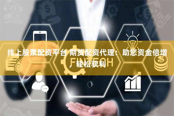 线上股票配资平台 期货配资代理：助您资金倍增，轻松获利