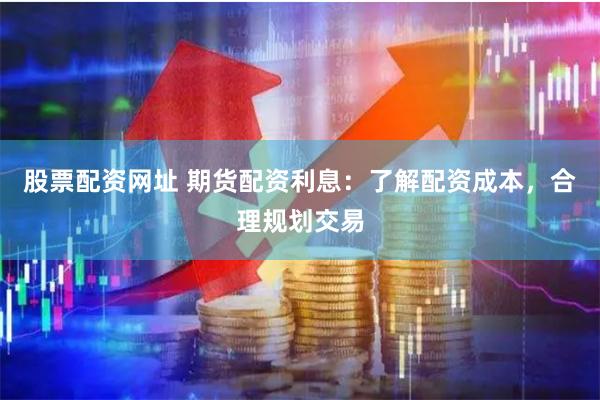 股票配资网址 期货配资利息：了解配资成本，合理规划交易