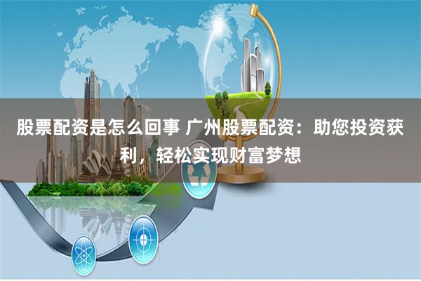 股票配资是怎么回事 广州股票配资：助您投资获利，轻松实现财富梦想