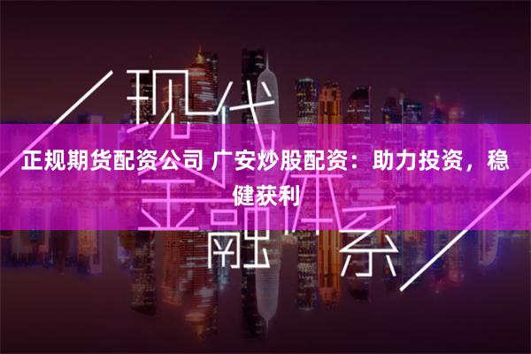 正规期货配资公司 广安炒股配资：助力投资，稳健获利
