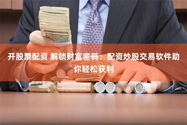 开股票配资 解锁财富密码：配资炒股交易软件助你轻松获利