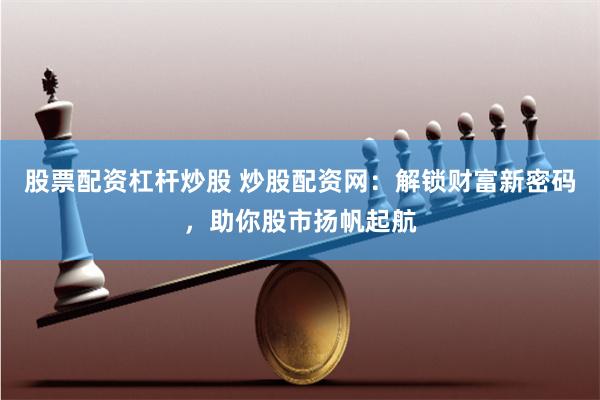 股票配资杠杆炒股 炒股配资网：解锁财富新密码，助你股市扬帆起航