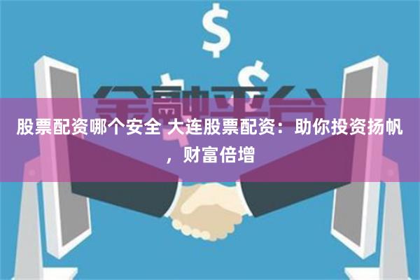 股票配资哪个安全 大连股票配资：助你投资扬帆，财富倍增