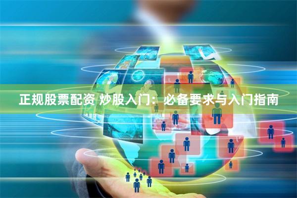 正规股票配资 炒股入门：必备要求与入门指南