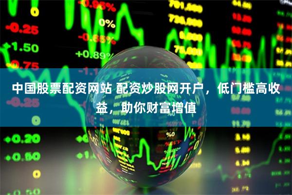 中国股票配资网站 配资炒股网开户，低门槛高收益，助你财富增值