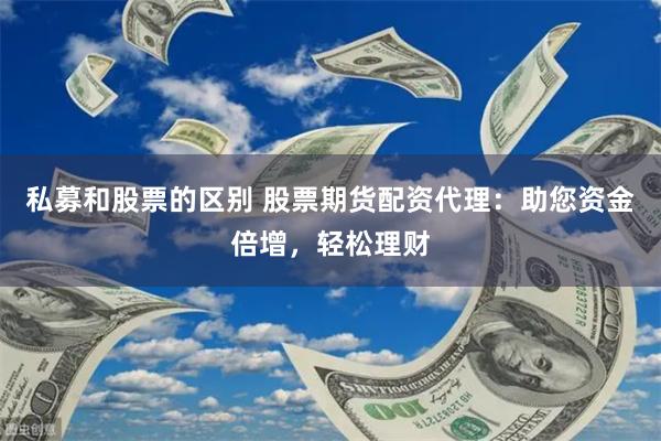 私募和股票的区别 股票期货配资代理：助您资金倍增，轻松理财