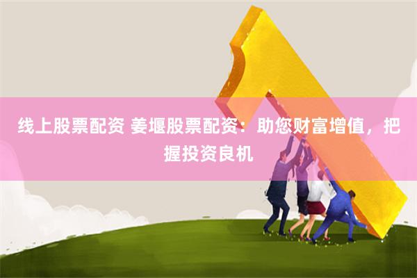 线上股票配资 姜堰股票配资：助您财富增值，把握投资良机