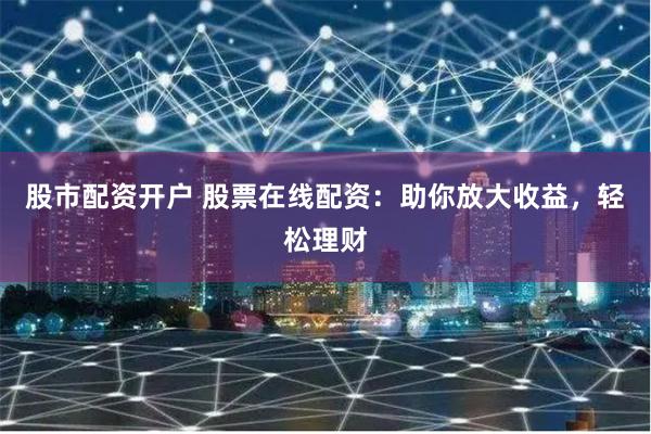 股市配资开户 股票在线配资：助你放大收益，轻松理财