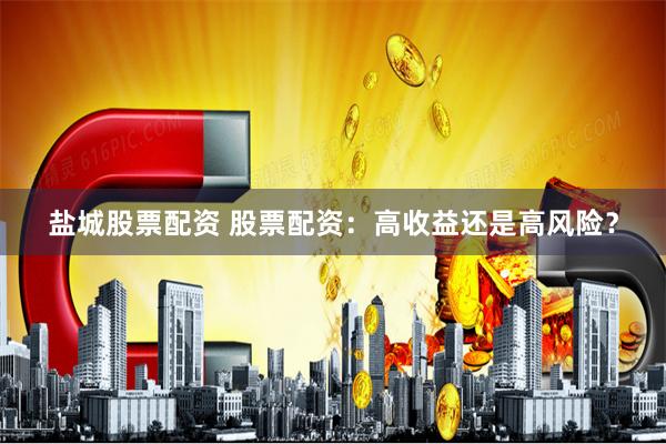 盐城股票配资 股票配资：高收益还是高风险？