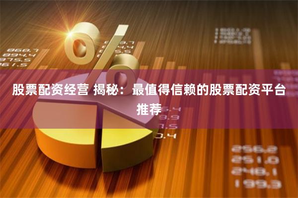股票配资经营 揭秘：最值得信赖的股票配资平台推荐