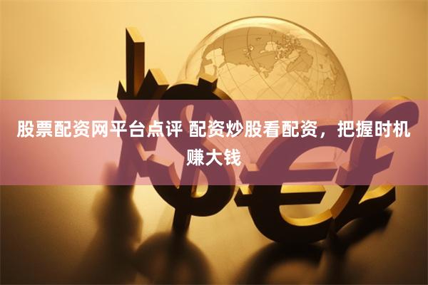 股票配资网平台点评 配资炒股看配资，把握时机赚大钱