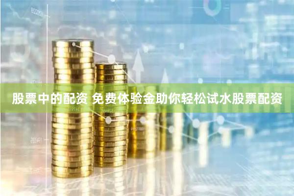 股票中的配资 免费体验金助你轻松试水股票配资