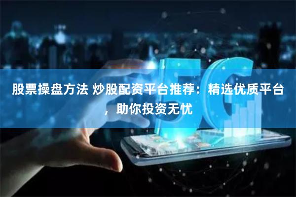 股票操盘方法 炒股配资平台推荐：精选优质平台，助你投资无忧