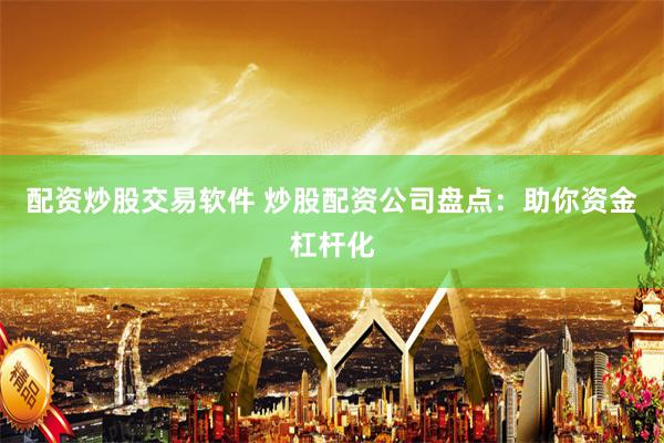 配资炒股交易软件 炒股配资公司盘点：助你资金杠杆化