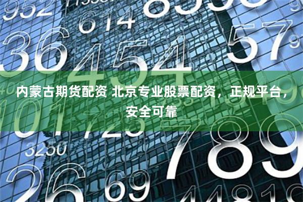内蒙古期货配资 北京专业股票配资，正规平台，安全可靠