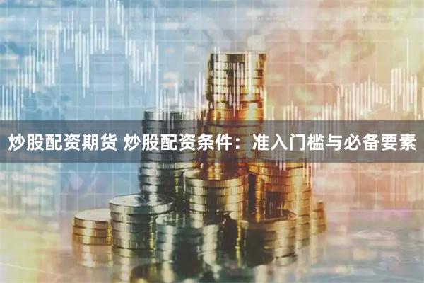 炒股配资期货 炒股配资条件：准入门槛与必备要素