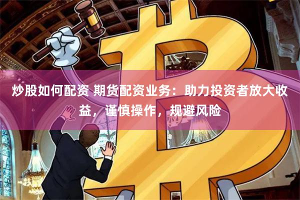 炒股如何配资 期货配资业务：助力投资者放大收益，谨慎操作，规避风险