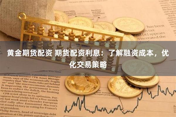 黄金期货配资 期货配资利息：了解融资成本，优化交易策略