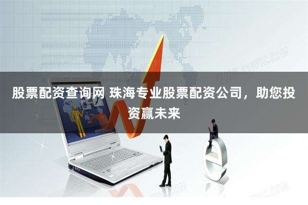 股票配资查询网 珠海专业股票配资公司，助您投资赢未来