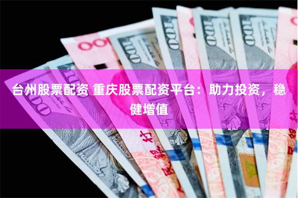 台州股票配资 重庆股票配资平台：助力投资，稳健增值