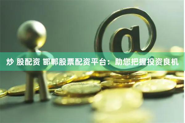 炒 股配资 邯郸股票配资平台：助您把握投资良机