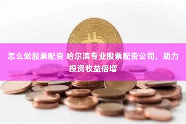 怎么做股票配资 哈尔滨专业股票配资公司，助力投资收益倍增