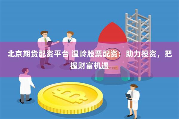 北京期货配资平台 温岭股票配资：助力投资，把握财富机遇