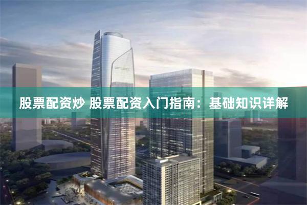 股票配资炒 股票配资入门指南：基础知识详解