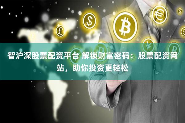 智沪深股票配资平台 解锁财富密码：股票配资网站，助你投资更轻松