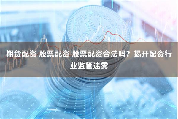 期货配资 股票配资 股票配资合法吗？揭开配资行业监管迷雾