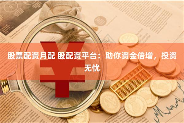 股票配资月配 股配资平台：助你资金倍增，投资无忧