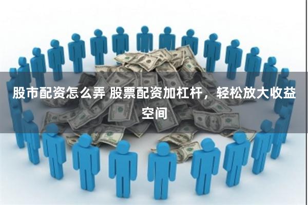 股市配资怎么弄 股票配资加杠杆，轻松放大收益空间