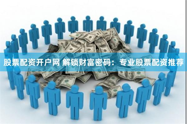 股票配资开户网 解锁财富密码：专业股票配资推荐