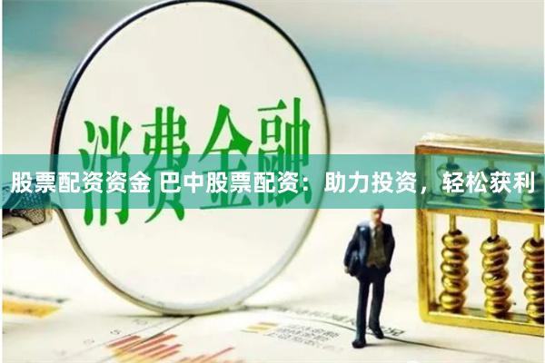 股票配资资金 巴中股票配资：助力投资，轻松获利