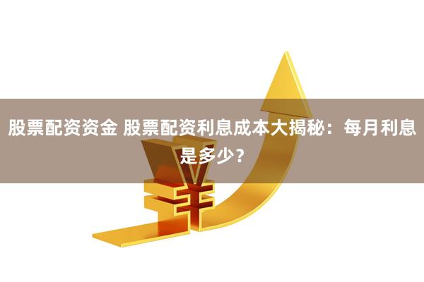 股票配资资金 股票配资利息成本大揭秘：每月利息是多少？