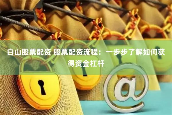 白山股票配资 股票配资流程：一步步了解如何获得资金杠杆