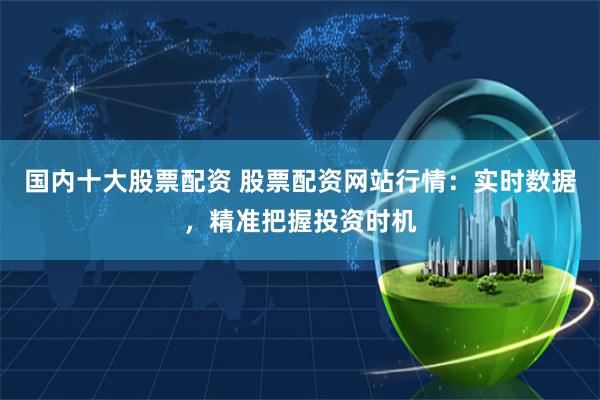 国内十大股票配资 股票配资网站行情：实时数据，精准把握投资时机