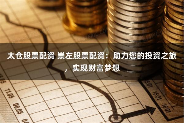 太仓股票配资 崇左股票配资：助力您的投资之旅，实现财富梦想