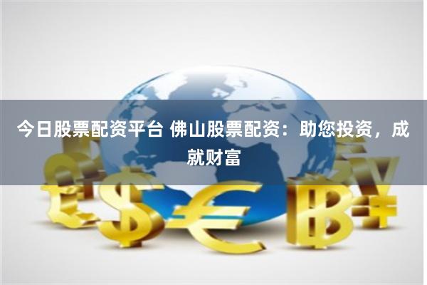 今日股票配资平台 佛山股票配资：助您投资，成就财富