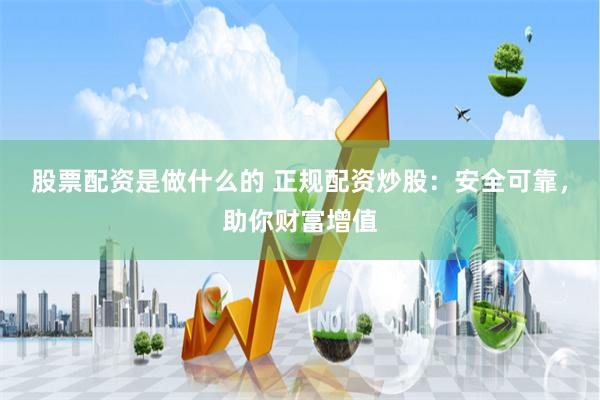 股票配资是做什么的 正规配资炒股：安全可靠，助你财富增值