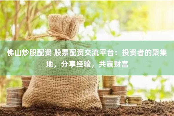 佛山炒股配资 股票配资交流平台：投资者的聚集地，分享经验，共赢财富